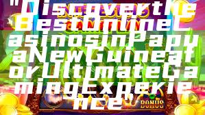 "Discover the Best Online Casinos in Papua New Guinea for Ultimate Gaming Experience"