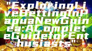 "Exploring Live Betting in Papua New Guinea: A Complete Guide for Enthusiasts"